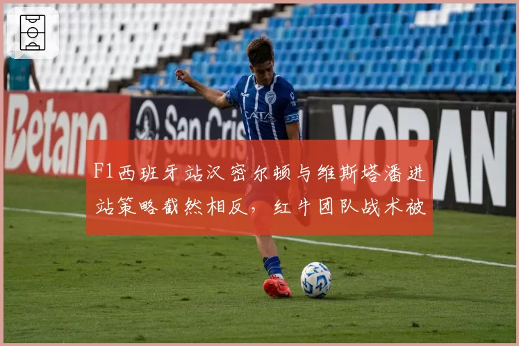 F1西班牙站汉密尔顿与维斯塔潘进站策略截然相反，红牛团队战术被指保守致败