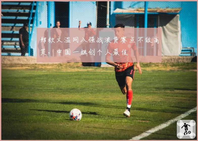 郑钦文温网八强战浪费赛点不敌高芙，中国一姐创个人最佳