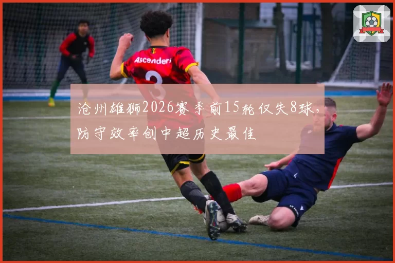 沧州雄狮2026赛季前15轮仅失8球，防守效率创中超历史最佳