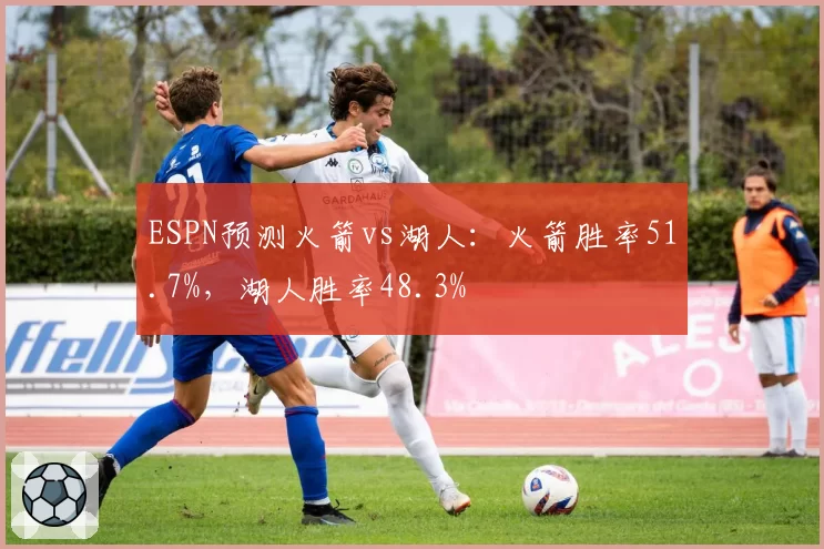 ESPN预测火箭vs湖人：火箭胜率51.7%，湖人胜率48.3%