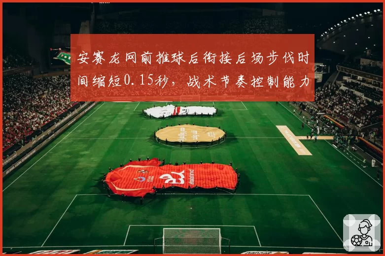 安赛龙网前推球后衔接后场步伐时间缩短0.15秒，战术节奏控制能力显著提升