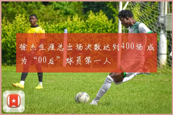 徐杰生涯总出场次数达到400场 成为“00后”球员第一人