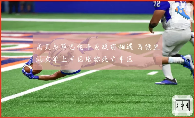 高芙与萨巴伦卡或提前相遇 马德里站女单上半区堪称死亡半区