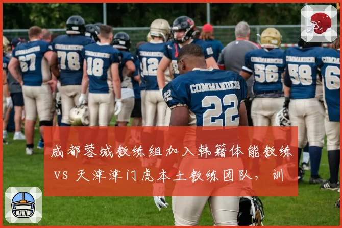 成都蓉城教练组加入韩籍体能教练 vs 天津津门虎本土教练团队,训练强度差异