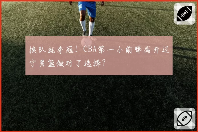 换队就夺冠!CBA第一小前锋离开辽宁男篮做对了选择?