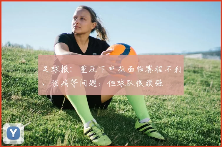 足球报：重压下申花面临赛程不利、伤病等问题，但球队很顽强