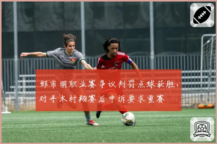 邹市明职业赛争议判罚点球获胜,对手木村翔赛后申诉要求重赛