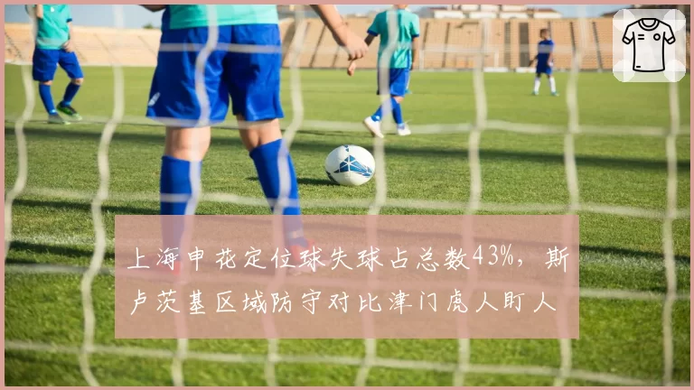 上海申花定位球失球占总数43%，斯卢茨基区域防守对比津门虎人盯人战术优劣