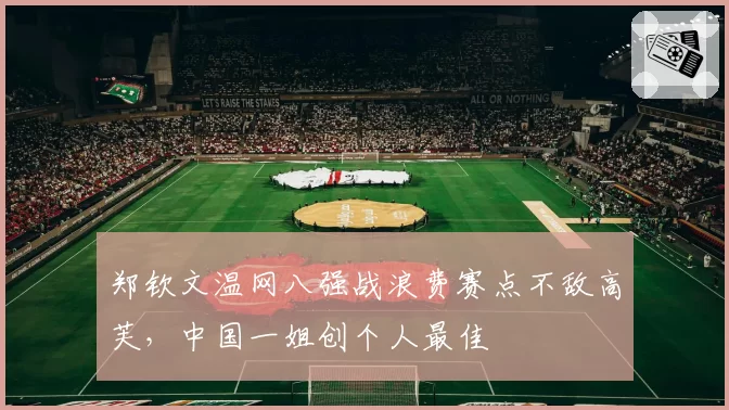 郑钦文温网八强战浪费赛点不敌高芙，中国一姐创个人最佳