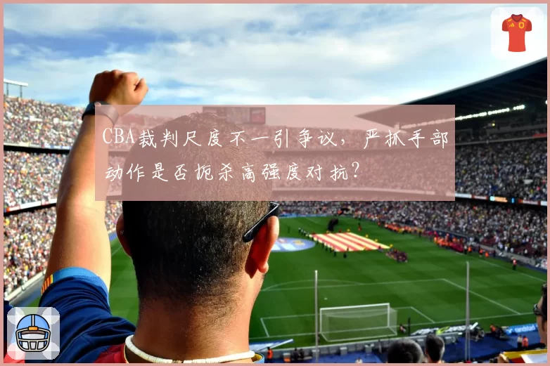 CBA裁判尺度不一引争议，严抓手部动作是否扼杀高强度对抗？