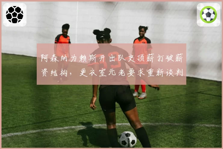 阿森纳为赖斯开出队史顶薪打破薪资结构，更衣室元老要求重新谈判