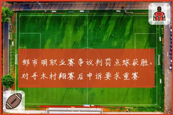 邹市明职业赛争议判罚点球获胜,对手木村翔赛后申诉要求重赛