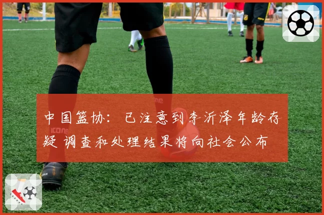 中国篮协:已注意到李沂泽年龄存疑 调查和处理结果将向社会公布