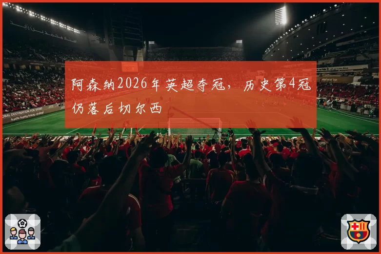 阿森纳2026年英超夺冠，历史第4冠仍落后切尔西