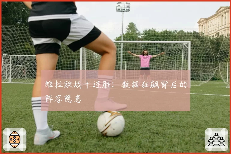 维拉欧战十连胜：数据狂飙背后的阵容隐患