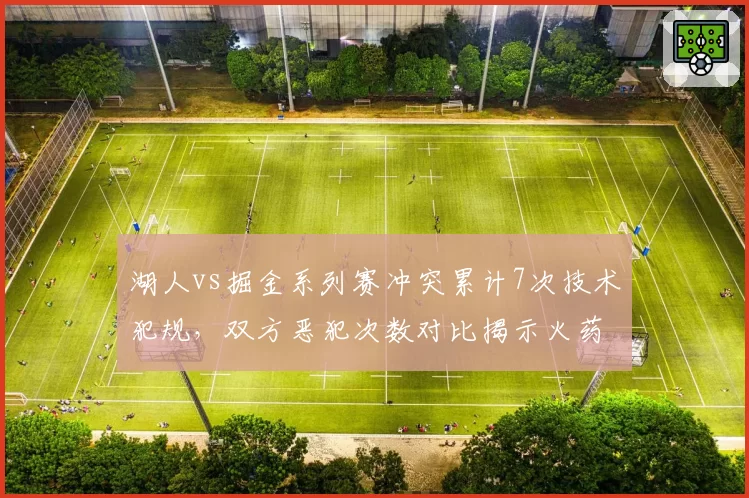 湖人vs掘金系列赛冲突累计7次技术犯规，双方恶犯次数对比揭示火药味升级
