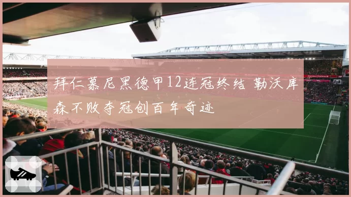 拜仁慕尼黑德甲12连冠终结 勒沃库森不败夺冠创百年奇迹
