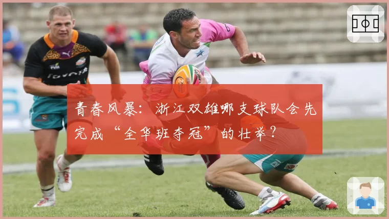 青春风暴：浙江双雄哪支球队会先完成“全华班夺冠”的壮举？