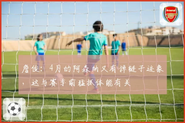 詹俊：4月的阿森纳又有掉链子迹象，这与赛季前猛抓体能有关
