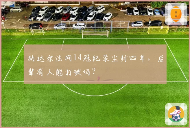 纳达尔法网14冠纪录尘封四年，后辈有人能打破吗？