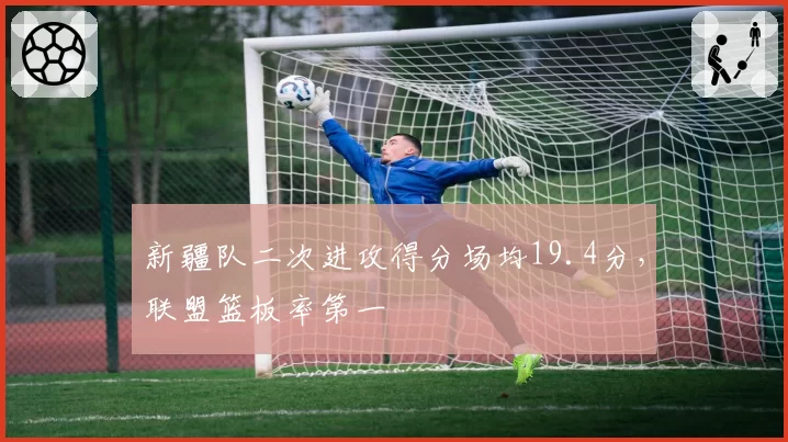 新疆队二次进攻得分场均19.4分，联盟篮板率第一