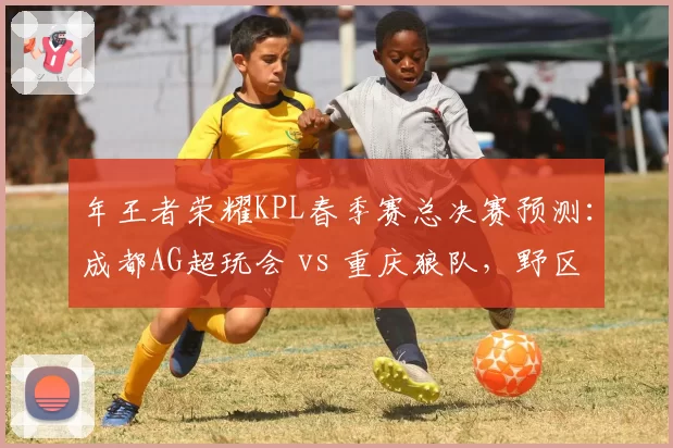 年王者荣耀KPL春季赛总决赛预测：成都AG超玩会 vs 重庆狼队，野区对抗决定胜负