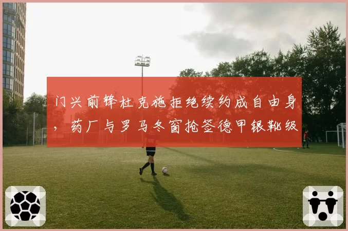 门兴前锋杜克施拒绝续约成自由身，药厂与罗马冬窗抢签德甲银靴级杀器