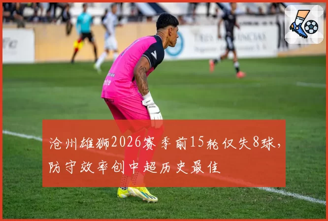 沧州雄狮2026赛季前15轮仅失8球，防守效率创中超历史最佳