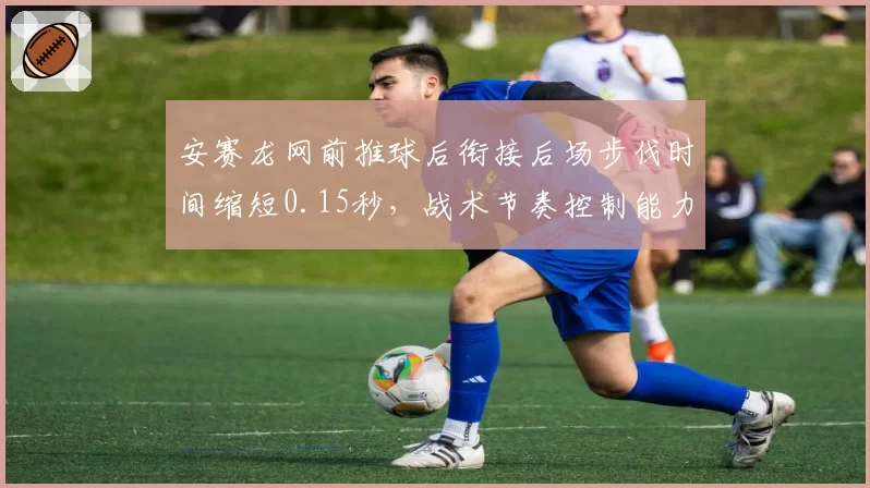 安赛龙网前推球后衔接后场步伐时间缩短0.15秒，战术节奏控制能力显著提升