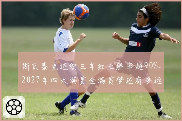 斯瓦泰克连续三年红土胜率超90%,2027年四大满贯全满贯梦还有多远?