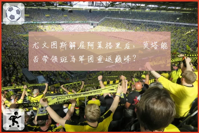 尤文图斯解雇阿莱格里后,莫塔能否带领斑马军团重返巅峰?