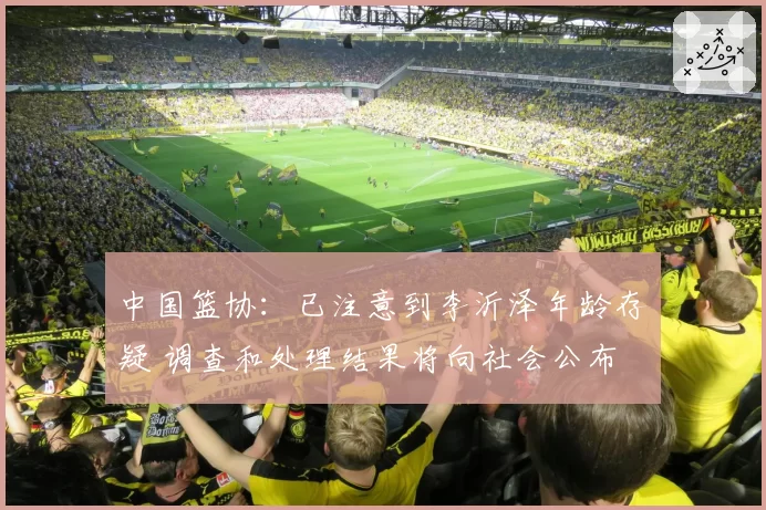 中国篮协：已注意到李沂泽年龄存疑 调查和处理结果将向社会公布