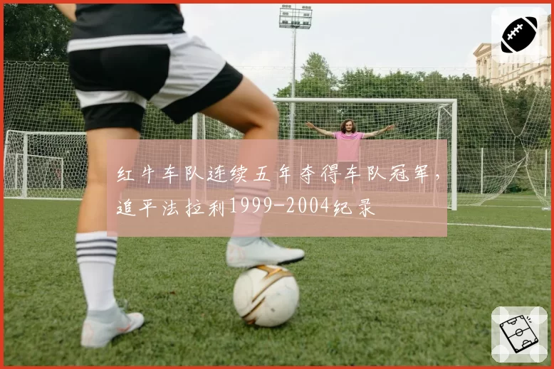 红牛车队连续五年夺得车队冠军，追平法拉利1999-2004纪录