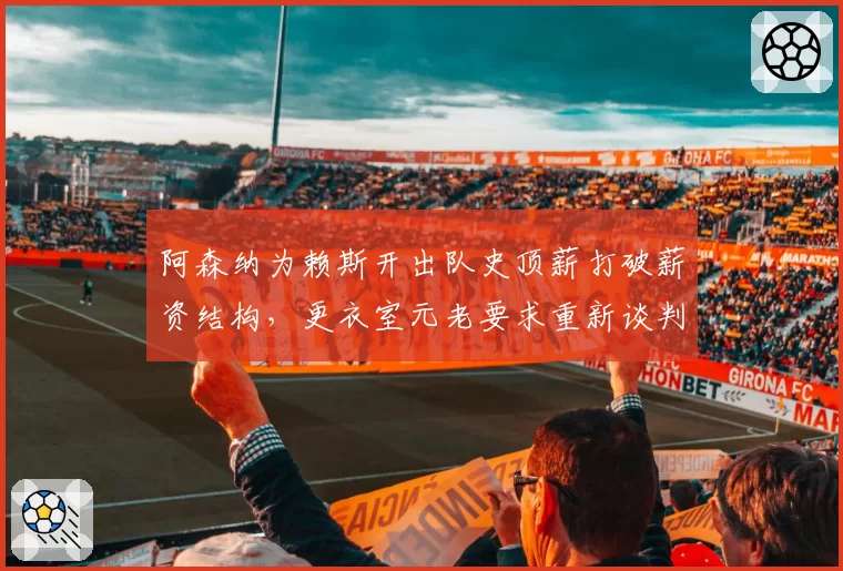 阿森纳为赖斯开出队史顶薪打破薪资结构，更衣室元老要求重新谈判