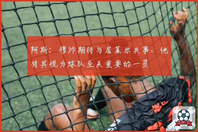 阿斯：穆帅期待与居莱尔共事，他将其视为球队至关重要的一员