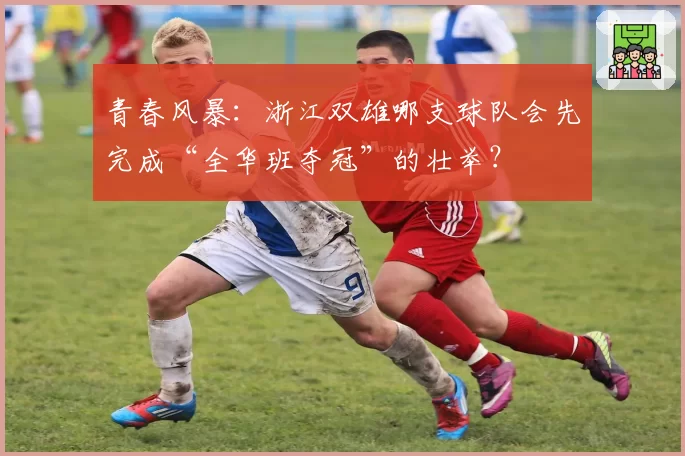 青春风暴：浙江双雄哪支球队会先完成“全华班夺冠”的壮举？