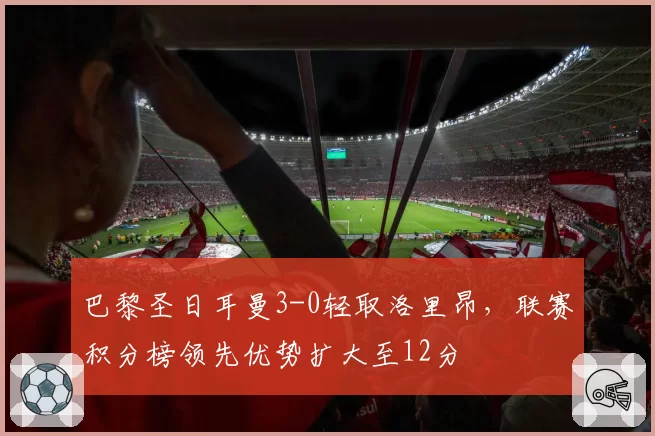 巴黎圣日耳曼3-0轻取洛里昂，联赛积分榜领先优势扩大至12分