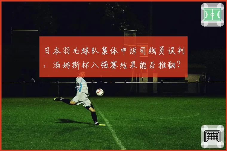 日本羽毛球队集体申诉司线员误判，汤姆斯杯八强赛结果能否推翻？
