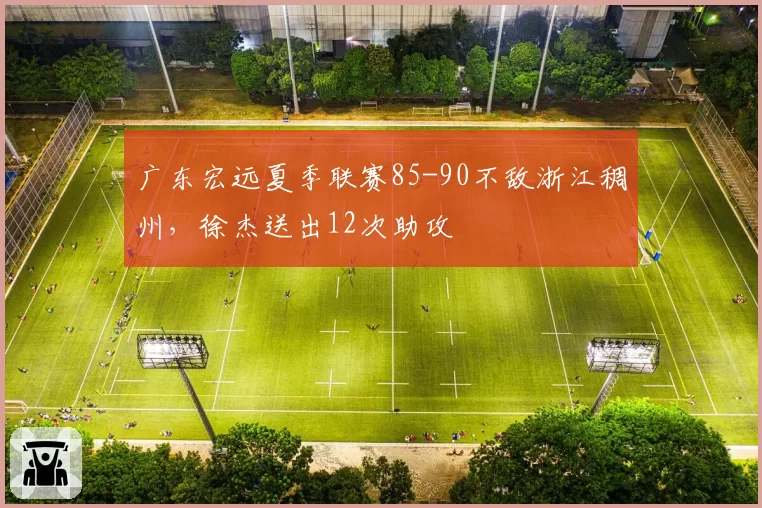 广东宏远夏季联赛85-90不敌浙江稠州，徐杰送出12次助攻