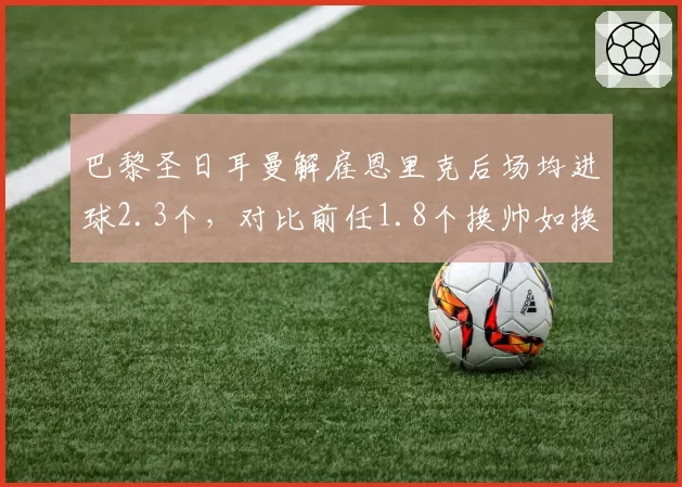 巴黎圣日耳曼解雇恩里克后场均进球2.3个，对比前任1.8个换帅如换刀