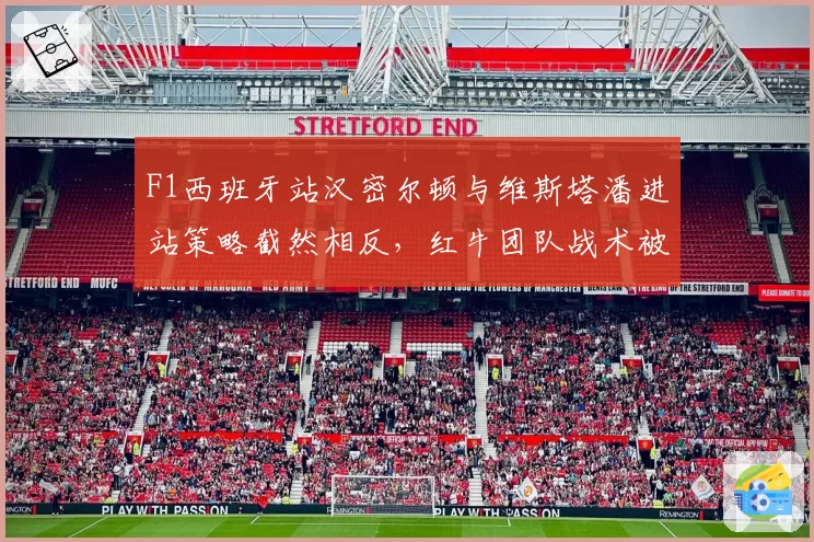 F1西班牙站汉密尔顿与维斯塔潘进站策略截然相反，红牛团队战术被指保守致败