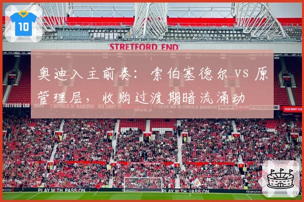 奥迪入主前奏：索伯塞德尔 vs 原管理层，收购过渡期暗流涌动