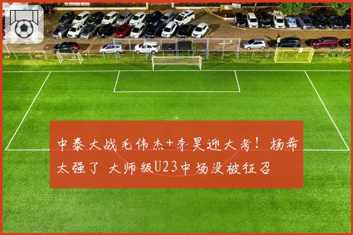 中泰大战毛伟杰+李昊迎大考！杨希太强了 大师级U23中场没被征召