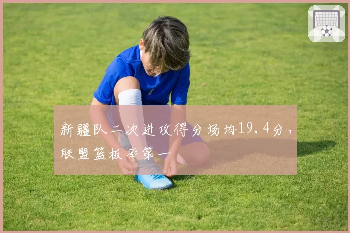 新疆队二次进攻得分场均19.4分，联盟篮板率第一