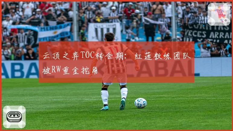 云顶之弈TOC转会期：红莲教练团队被RW重金挖角