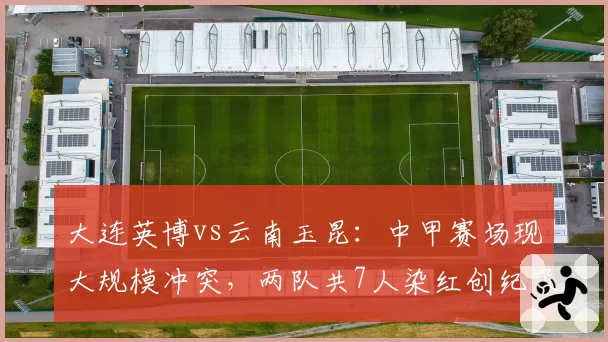 大连英博vs云南玉昆：中甲赛场现大规模冲突，两队共7人染红创纪录