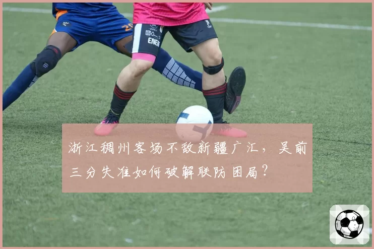 浙江稠州客场不敌新疆广汇,吴前三分失准如何破解联防困局?