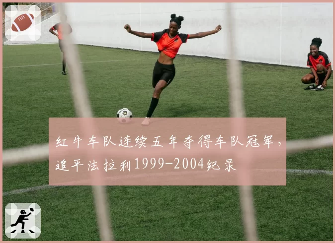 红牛车队连续五年夺得车队冠军，追平法拉利1999-2004纪录