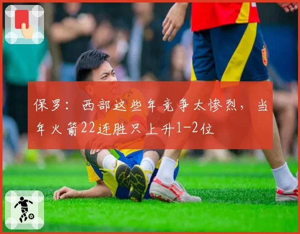 保罗：西部这些年竞争太惨烈，当年火箭22连胜只上升1-2位