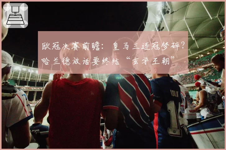 欧冠决赛前瞻：皇马三连冠梦碎？哈兰德放话要终结“玄学王朝”